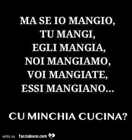Ma se io mangio, tu mangi, egli mangia, noi mangiamo, voi mangiate, essi mangiano… cu minchia cucina?