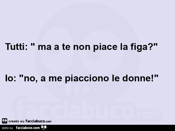Tutti: ma a te non piace la figa? Io: no, a me piacciono le donne