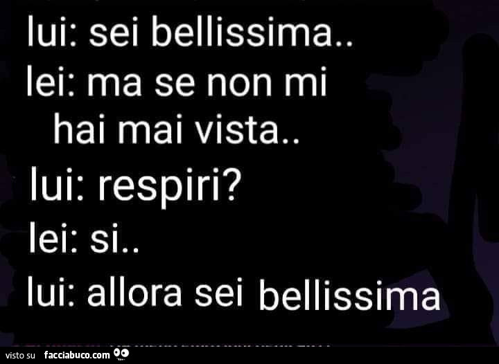 Lui: sei bellissima. Lei: ma se non mi hai mai vista. Lui: respiri? Lei: si. Lui: allora sei bellissima