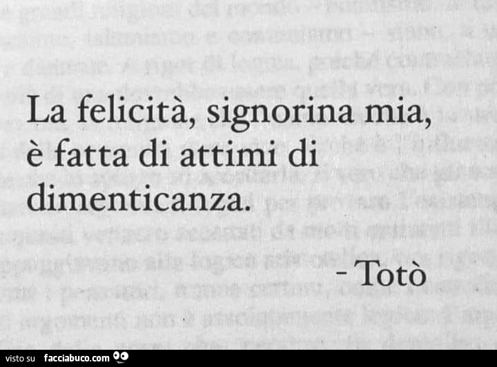 La felicità, signorina mia, è fatta di attimi di dimenticanza. Totò