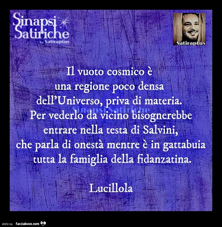 Il vuoto cosmico è una regione poco densa dell'universo, priva di materia. Per vederlo da vicino bisognerebbe entrare nella testa di salvini, che parla di onestà mentre è in gattabuia tutta la famiglia della fidanzatina. Lucillola