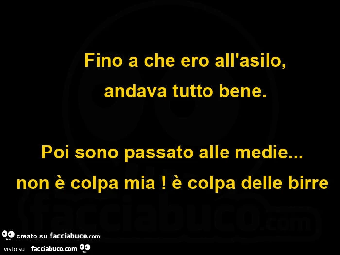 Fino a che ero all'asilo, andava tutto bene. Poi sono passato alle medie… non è colpa mia! È Colpa delle birre