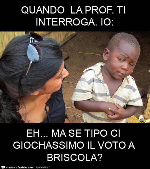 Quando la prof. Ti interroga. Io: eh&hellip; ma se tipo ci giochassimo il voto a briscola?