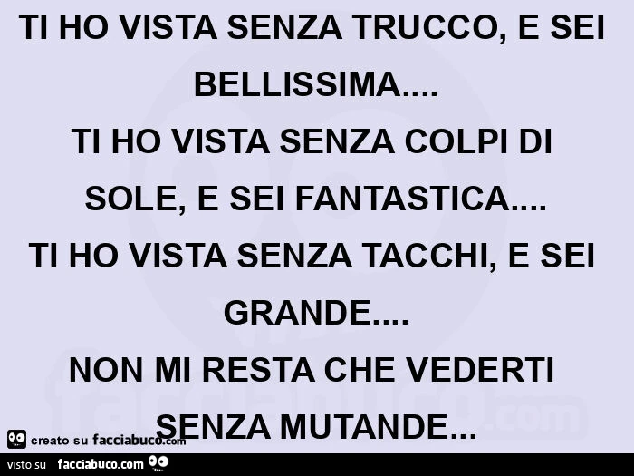 TI HO VISTA SENZA TRUCCO, E SEI BELLISSIMA… TI HO VISTA SENZA COLPI DI SOLE, E SEI FANTASTICA… TI HO VISTA SENZA TACCHI, E SEI GRANDE… NON MI RESTA CHE VEDERTI SENZA MUTANDE