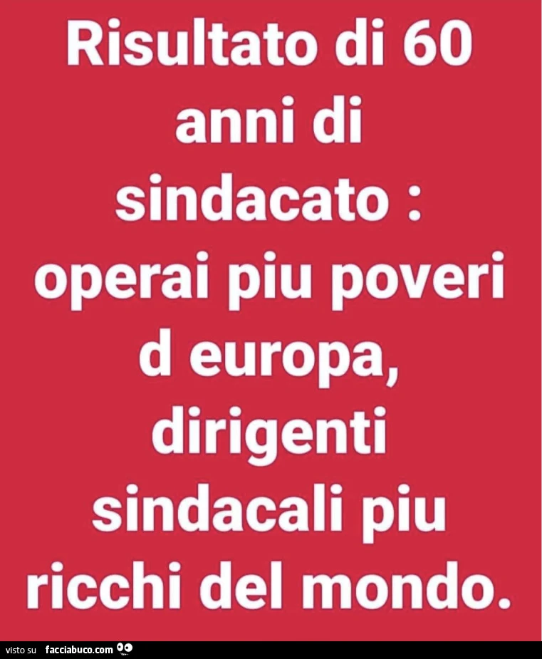 Risultato di 60 anni di sindacato: operai piu poveri d'europa, dirigenti sindacali piu ricchi del mondo