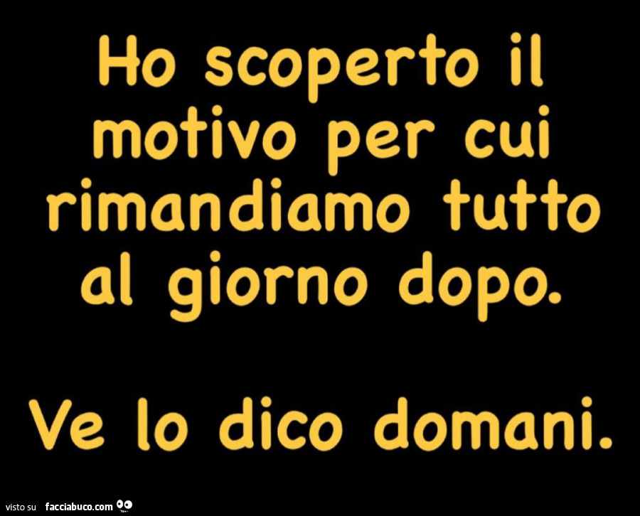 Ho scoperto il motivo per cui rimandiamo tutto al giorno dopo. Ve lo dico domani