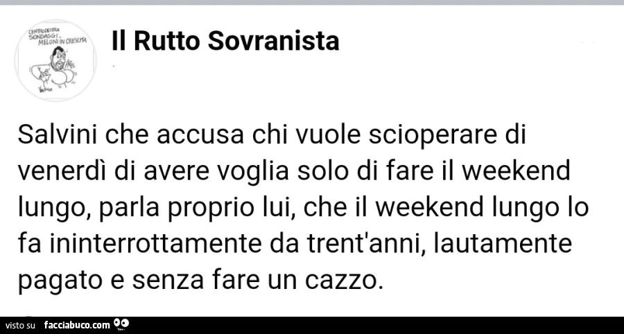 Salvini che accusa chi vuole scioperare di venerdì di avere voglia solo di fare il weekend lungo, parla proprio lui, che il weekend lungo lo fa ininterrottamente da trent'anni, lautamente pagato e senza fare un cazzo