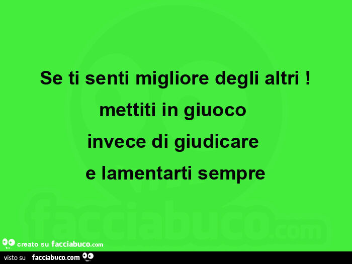 Se ti senti migliore degli altri! Mettiti in giuoco invece di giudicare e lamentarti sempre