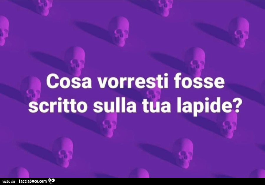 Cosa vorresti fosse scritto sulla tua lapide?