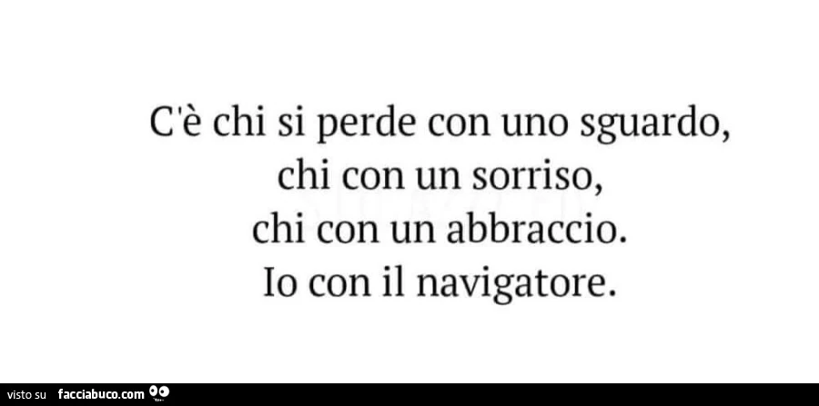 C'è chi si perde con uno sguardo, chi con un sorriso, chi con un abbraccio. Io con il navigatore