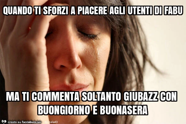 Quando ti sforzi a piacere agli utenti di fabu ma ti commenta soltanto giubazz con buongiorno e buonasera