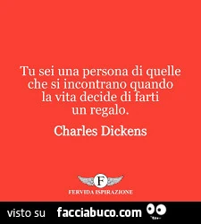 Tu sei una persona di quelle che si incontrano quando la vita decide di farti un regalo