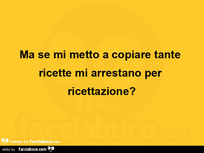 Ma se mi metto a copiare tante ricette mi arrestano per ricettazione?