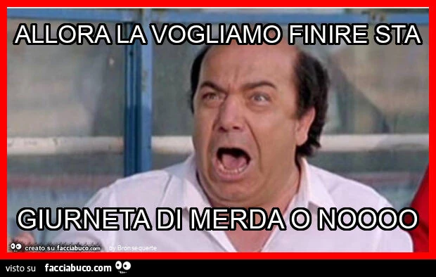 Allora la vogliamo finire sta giurneta di merda o noooo
