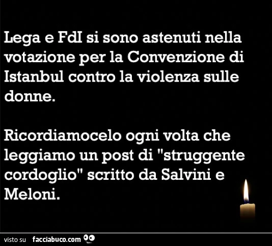 Lega e FDI si sono astenuti nella votazione per la convenzione di istanbul contro la violenza sulle donne. Ricordiamocelo ogni volta che leggiamo un post di struggente cordoglio scritto da salvini e meloni