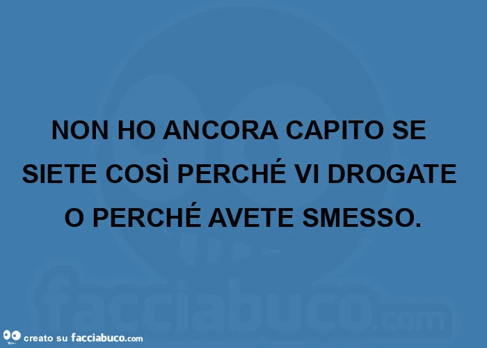 NON HO ANCORA CAPITO SE SIETE COSÌ PERCHÉ VI DROGATE O PERCHÉ AVETE SMESSO