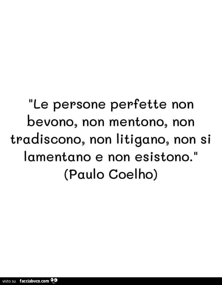 Le persone perfette non bevono, non mentono, non tradiscono, non litigano, non si lamentano e non esistono. Paulo Coelho