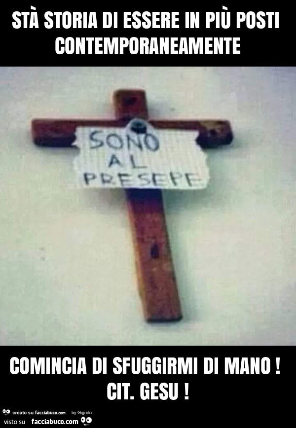 Stà storia di essere in più posti contemporaneamente comincia di sfuggirmi di mano! Cit. Gesu