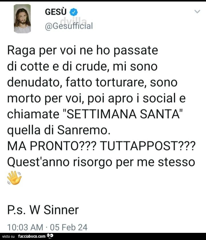 Gesù: raga per voi ne ho passate di cotte e di crude, mi sono denudato, fatto torturare, sono morto per voi, poi apro i social e chiamate settimana santa quella di sanremo. Ma pronto? Tuttappost?