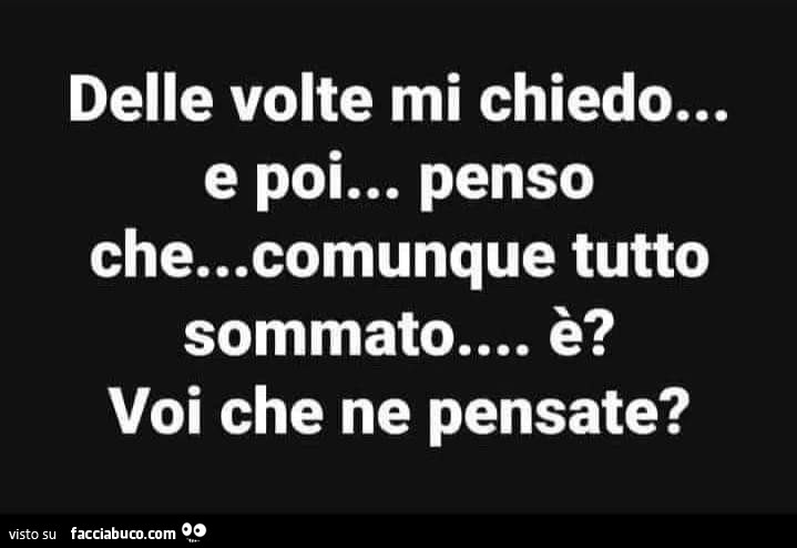 Delle volte mi chiedo… e poi… penso che… comunque tutto sommato… è? Voi che ne pensate?