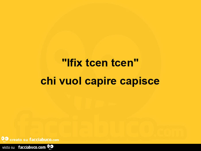Ifix tcen tcen chi vuol capire capisce
