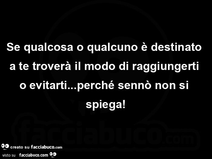 Se qualcosa o qualcuno è destinato a te troverà il modo di raggiungerti o evitarti… perché sennò non si spiega