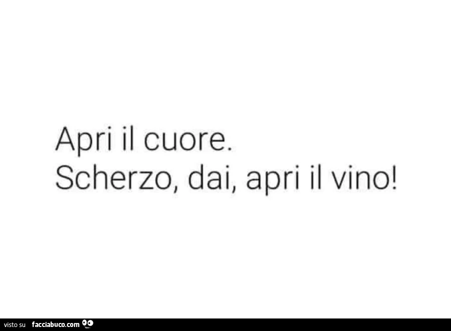 Apri il cuore. Scherzo, dai, apri il vino