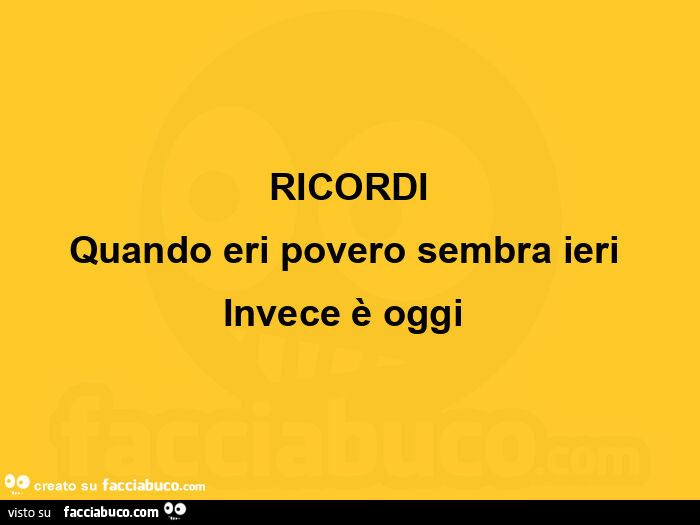 Ricordi quando eri povero sembra ieri invece è oggi