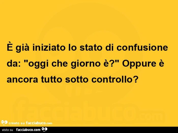 È già iniziato lo stato di confusione da: oggi che giorno è? Oppure è ancora tutto sotto controllo?
