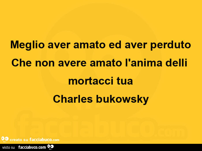 Meglio aver amato ed aver perduto che non avere amato l'anima delli mortacci tua. Charles Bukowsky