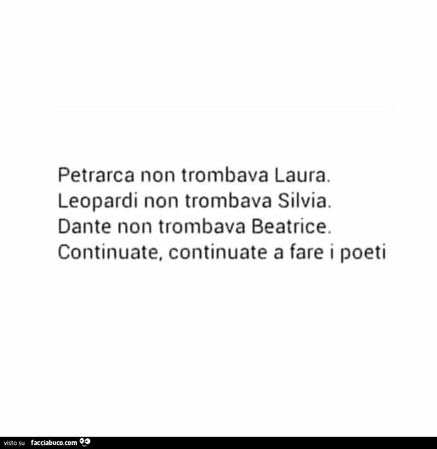 Petrarca non trombava laura. Leopardi non trombava silvia. Dante non trombava beatrice. Continuate, continuate a fare i poeti