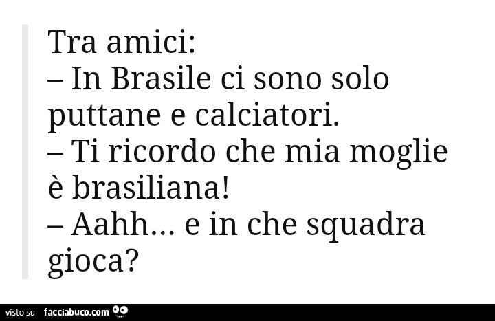 Tra amici: in brasile ci sono solo puttane e calciatori. Ti ricordo che mia moglie è brasiliana! Aahh… e in che squadra gioca?