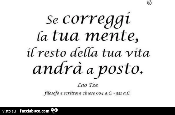 Se correggi la tua mente, il resto della tua vita andrà a posto. Lao Tze fifosofo e scrittore cinese