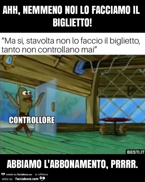 Ahh, nemmeno noi lo facciamo il biglietto! Abbiamo l'abbonamento, prrrr