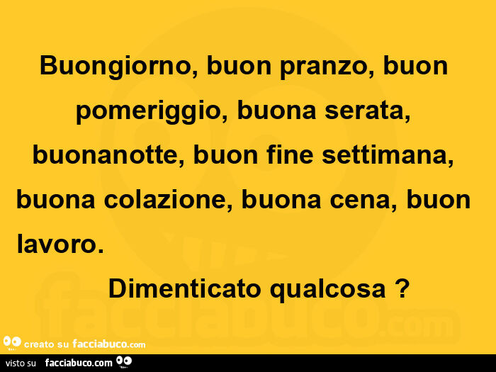 Buongiorno, buon pranzo, buon pomeriggio, buona serata, buonanotte, buon fine settimana, buona colazione, buona cena, buon lavoro. Dimenticato qualcosa?
