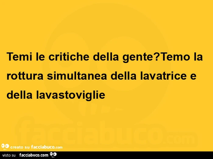Temi le critiche della gente? Temo la rottura simultanea della lavatrice e della lavastoviglie