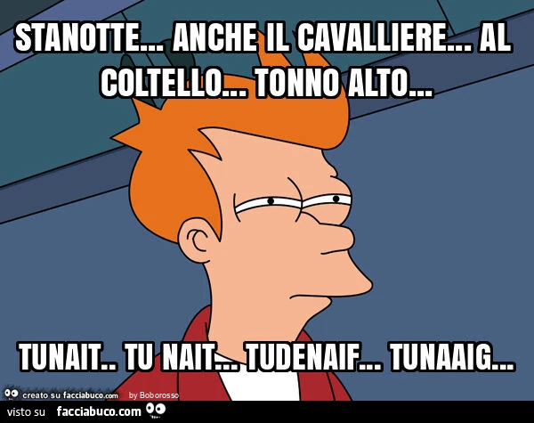 Stanotte&hellip; anche il cavalliere&hellip; al coltello&hellip; tonno alto&hellip; tunait. Tu nait&hellip; tudenaif&hellip; tunaaig
