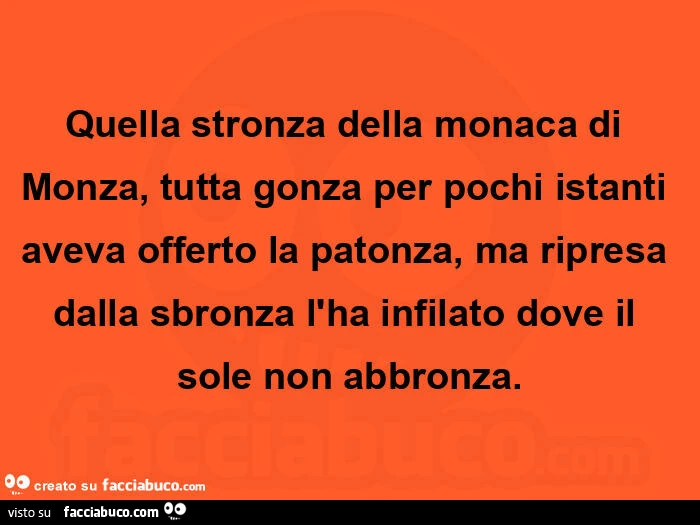Quella stronza della monaca di monza, tutta gonza per pochi istanti aveva offerto la patonza, ma ripresa dalla sbronza l'ha infilato dove il sole non abbronza