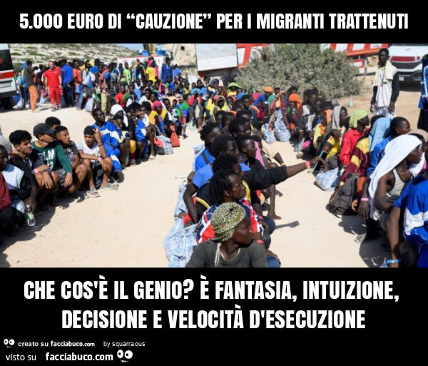 5.000 euro di “cauzione” per i migranti trattenuti che cos'è il genio? È Fantasia, intuizione, decisione e velocità d'esecuzione