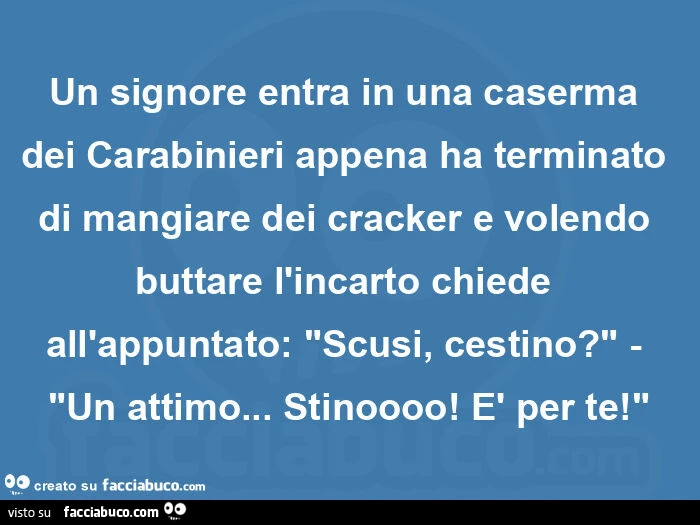 Un signore entra in una caserma dei carabinieri appena ha terminato di mangiare dei cracker e volendo buttare l'incarto chiede all'appuntato: "scusi, cestino? " - "Un attimo&hellip; stinoooo! È Per te! "