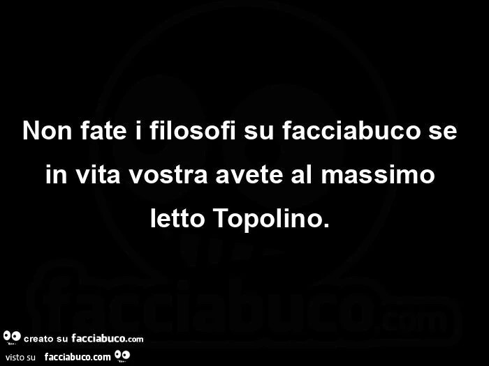 Non fate i filosofi su facciabuco se in vita vostra avete al massimo letto Topolino