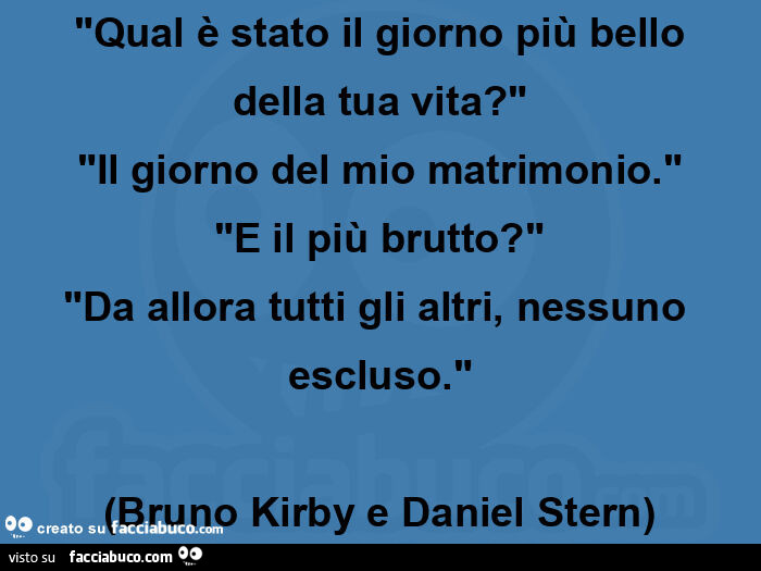 "qual è stato il giorno più bello della tua vita? " "Il giorno del mio matrimonio. " "E il più brutto? " "Da allora tutti gli altri, nessuno escluso. " (Bruno kirby e daniel stern)