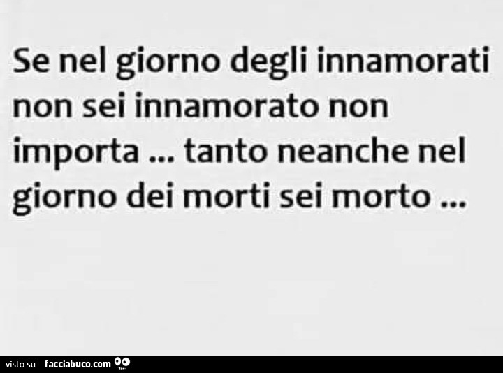 Se nel giorno degli innamorati non sei innamorato non importa… tanto neanche nel giorno dei morti, sei morto