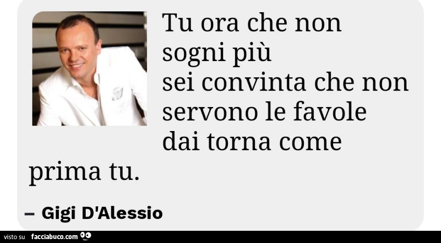 Tu ora che non sogni più sei convinta che non servono le favole dai torna come prima tu. Gigi D'Alessio