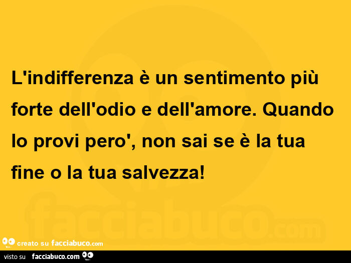 L'indifferenza è un sentimento più forte dell'odio e dell'amore. Quando lo provi però, non sai se è la tua fine o la tua salvezza