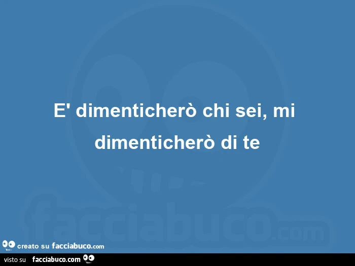È dimenticherò chi sei, mi dimenticherò di te