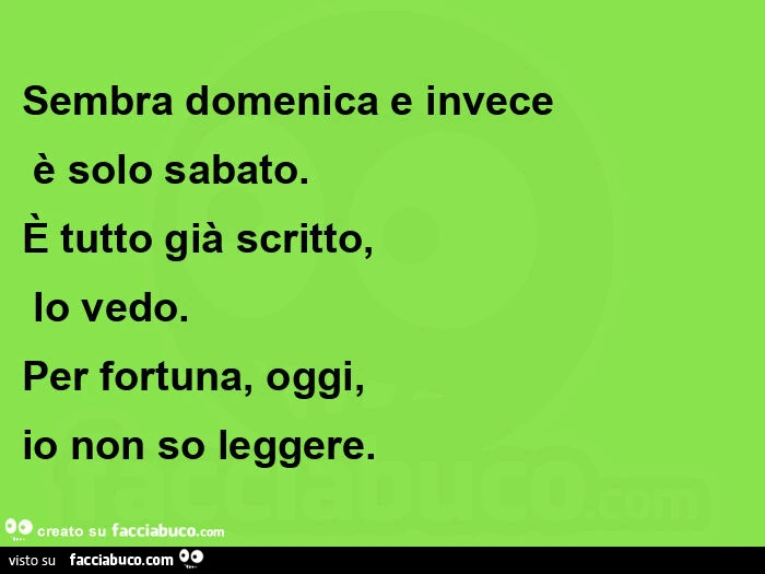 Sembra domenica e invece è solo sabato. È Tutto già scritto, lo vedo. Per fortuna, oggi, io non so leggere