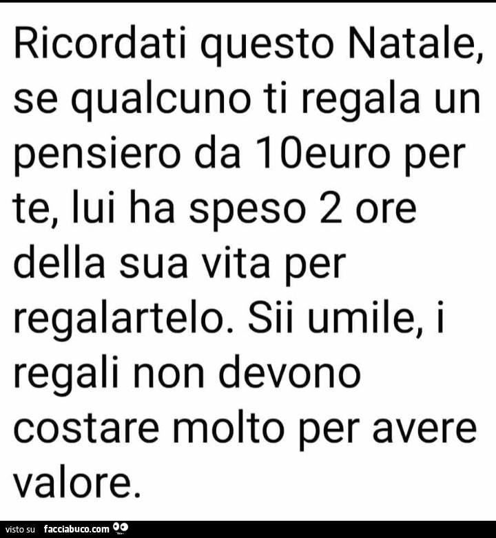 Ricordati questo natale, se qualcuno ti regala un pensiero da 10euro per te, lui ha speso 2 ore della sua vita per regalartelo. Sii umile, i regali non devono costare molto per avere valore
