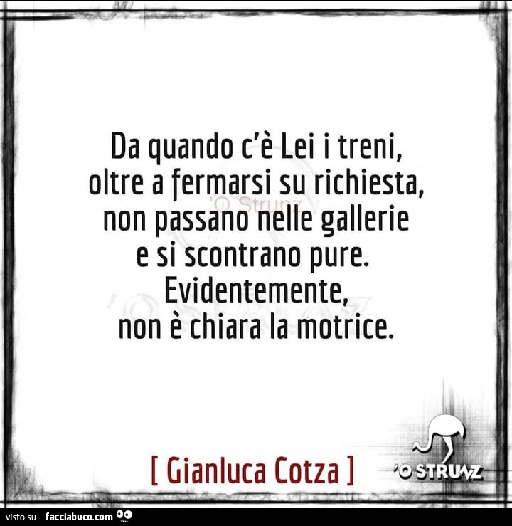 Da quando c'รจ lei i treni, oltre a fermarsi su richiesta, non passano nelle gallerie e si scontrano pure. Evidentemente, non รจ chiara la motrice