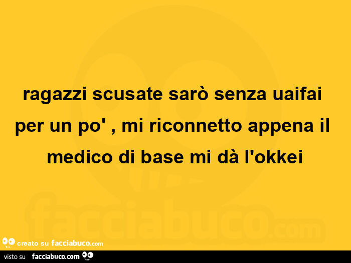 Ragazzi scusate sarò senza uaifai per un po', mi riconnetto appena il medico di base mi dà l'okkei